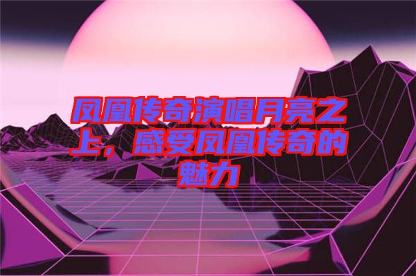 鳳凰傳奇演唱月亮之上，感受鳳凰傳奇的魅力