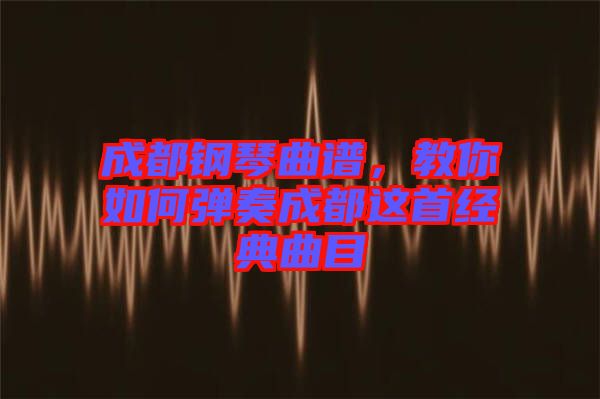 成都鋼琴曲譜，教你如何彈奏成都這首經(jīng)典曲目