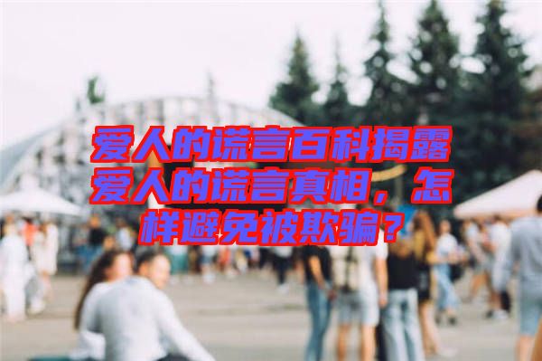 愛人的謊言百科揭露愛人的謊言真相，怎樣避免被欺騙？