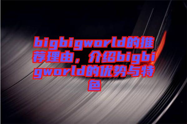 bigbigworld的推薦理由，介紹bigbigworld的優(yōu)勢與特色
