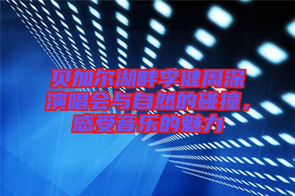 貝加爾湖畔李健周深演唱會(huì)與自然的碰撞，感受音樂(lè)的魅力