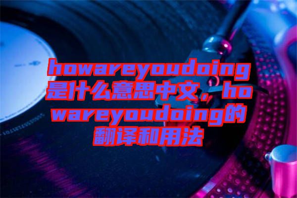 howareyoudoing是什么意思中文，howareyoudoing的翻譯和用法