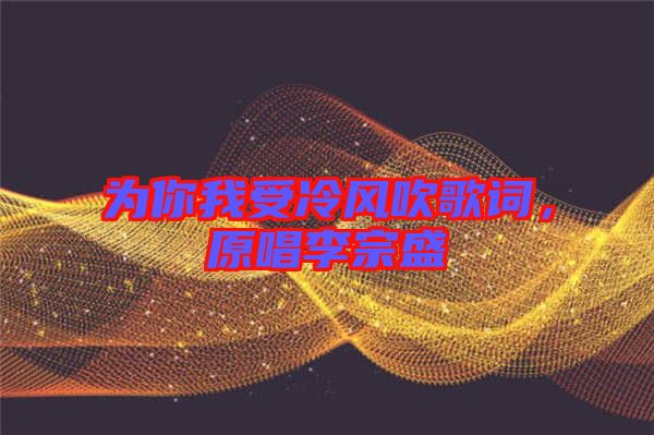 為你我受冷風吹歌詞，原唱李宗盛