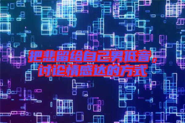 把悲留給自己男低音，討論情感達的方式