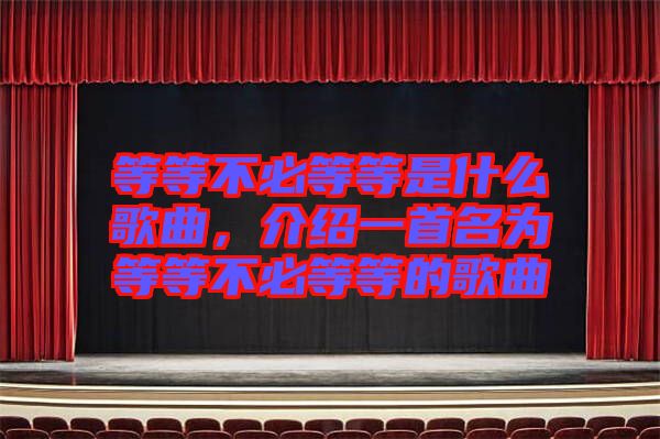 等等不必等等是什么歌曲，介紹一首名為等等不必等等的歌曲