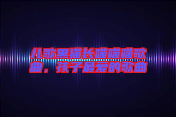 兒歌黑貓長(zhǎng)喵喵喵歌曲，孩子最愛(ài)的歌曲