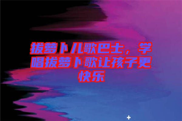 拔蘿卜兒歌巴士，學(xué)唱拔蘿卜歌讓孩子更快樂(lè)