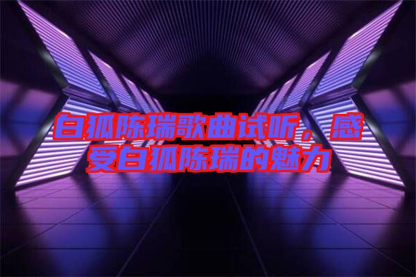 白狐陳瑞歌曲試聽，感受白狐陳瑞的魅力