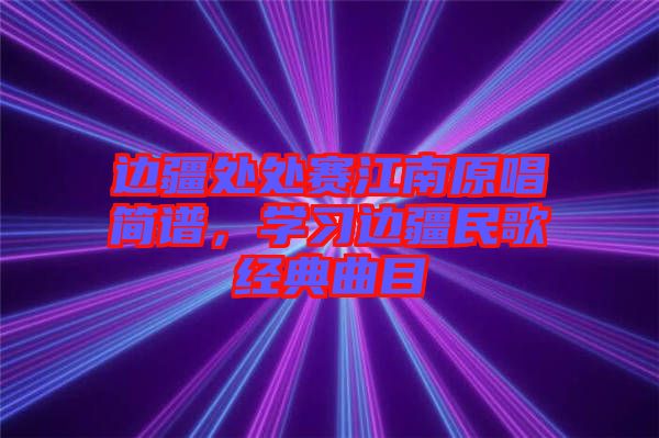 邊疆處處賽江南原唱簡譜，學(xué)習(xí)邊疆民歌經(jīng)典曲目