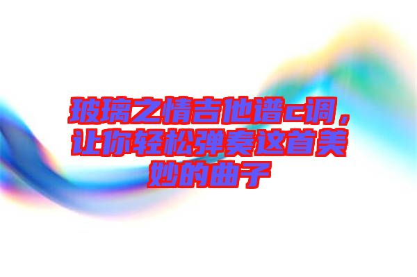 玻璃之情吉他譜c調(diào)，讓你輕松彈奏這首美妙的曲子