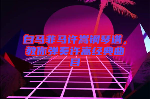 白馬非馬許嵩鋼琴譜，教你彈奏許嵩經(jīng)典曲目