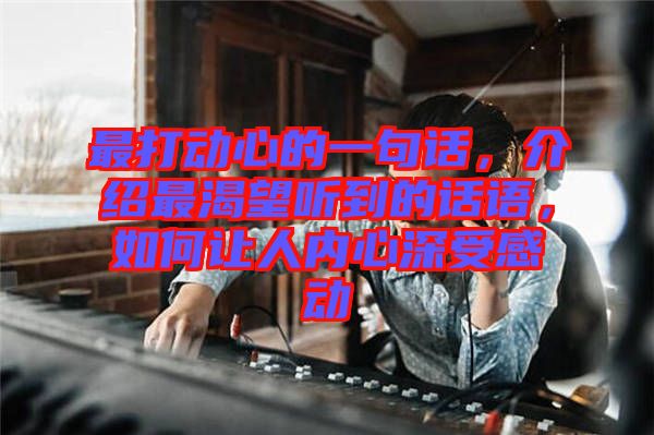 最打動心的一句話，介紹最渴望聽到的話語，如何讓人內(nèi)心深受感動
