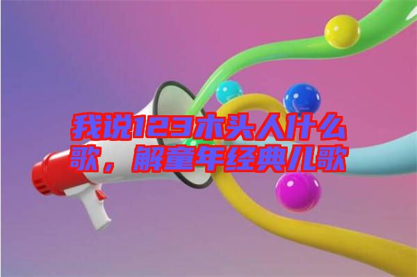 我說123木頭人什么歌，解童年經(jīng)典兒歌