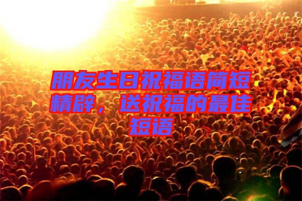 朋友生日祝福語簡短精辟，送祝福的最佳短語
