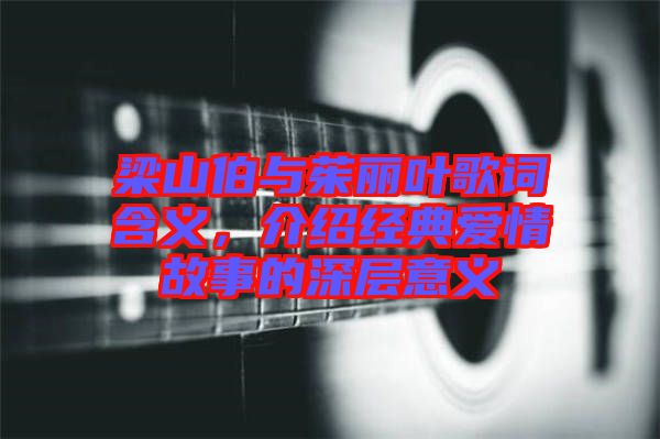 梁山伯與茱麗葉歌詞含義，介紹經(jīng)典愛(ài)情故事的深層意義