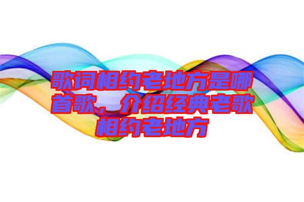 歌詞相約老地方是哪首歌，介紹經(jīng)典老歌相約老地方