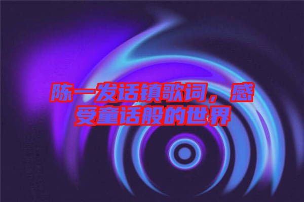 陳一發(fā)話鎮(zhèn)歌詞，感受童話般的世界