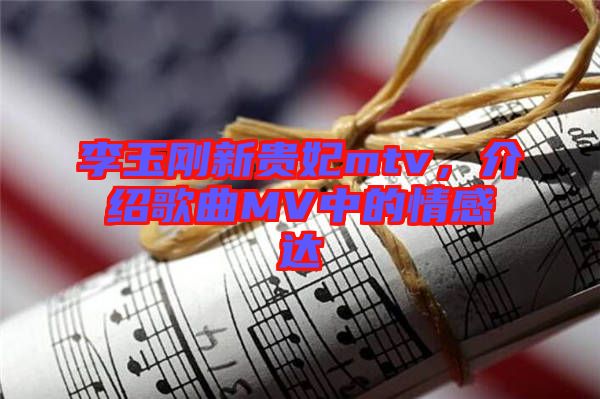 李玉剛新貴妃mtv，介紹歌曲MV中的情感達(dá)