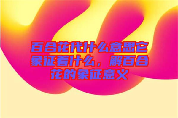 百合花代什么意思它象征著什么，解百合花的象征意義
