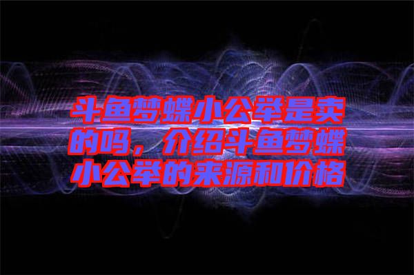 斗魚夢蝶小公舉是賣的嗎，介紹斗魚夢蝶小公舉的來源和價(jià)格