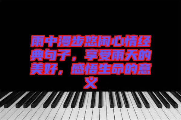 雨中漫步悠閑心情經(jīng)典句子，享受雨天的美好，感悟生命的意義
