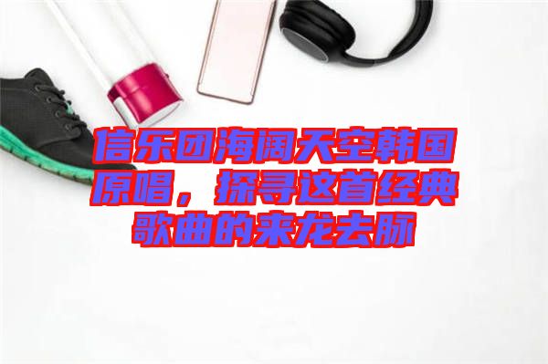 信樂團海闊天空韓國原唱，探尋這首經(jīng)典歌曲的來龍去脈