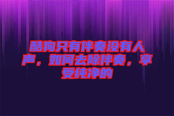 酷狗只有伴奏沒有人聲，如何去除伴奏，享受純凈的