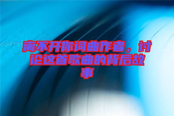 離不開你詞曲作者，討論這首歌曲的背后故事