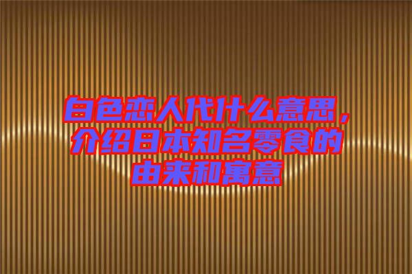 白色戀人代什么意思，介紹日本知名零食的由來和寓意