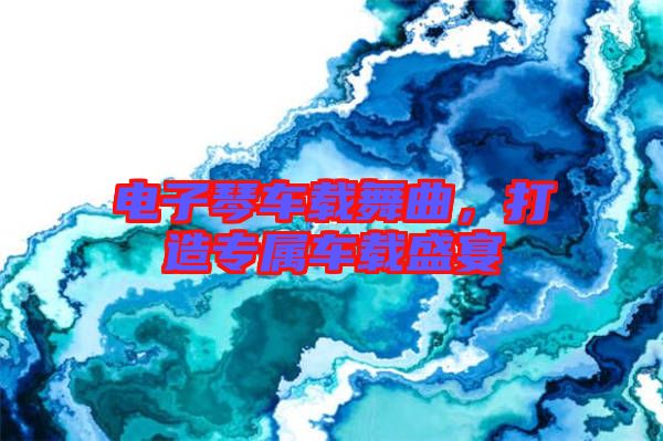 電子琴車(chē)載舞曲，打造專(zhuān)屬車(chē)載盛宴