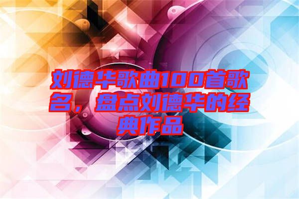 劉德華歌曲100首歌名，盤點(diǎn)劉德華的經(jīng)典作品