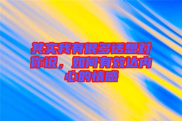 其實(shí)我有很多話(huà)想對(duì)你說(shuō)，如何有效達(dá)內(nèi)心的情感