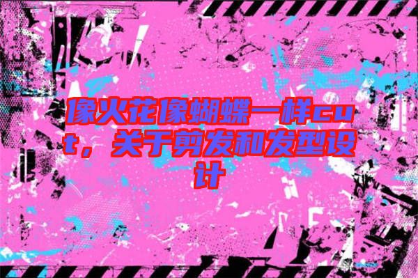 像火花像蝴蝶一樣cut，關(guān)于剪發(fā)和發(fā)型設(shè)計