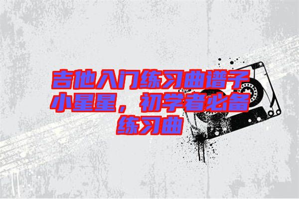 吉他入門(mén)練習(xí)曲譜子小星星，初學(xué)者必備練習(xí)曲