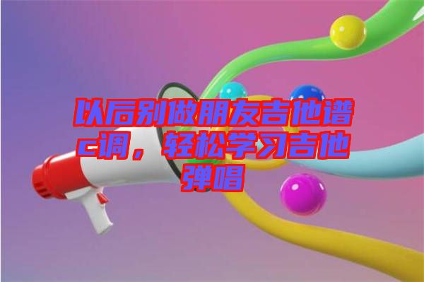 以后別做朋友吉他譜c調(diào)，輕松學習吉他彈唱