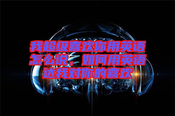 我超級喜歡你用英語怎么說，如何用英語達我對你的喜歡