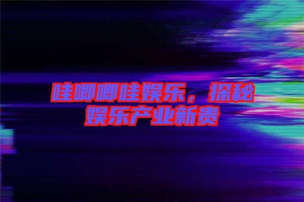 哇唧唧哇娛樂(lè)，探秘娛樂(lè)產(chǎn)業(yè)新貴