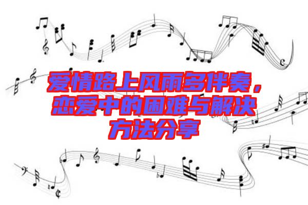 愛情路上風(fēng)雨多伴奏，戀愛中的困難與解決方法分享