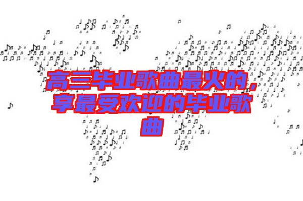 高三畢業(yè)歌曲最火的，享最受歡迎的畢業(yè)歌曲