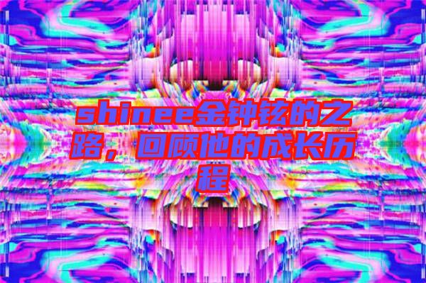 shinee金鐘鉉的之路，回顧他的成長(zhǎng)歷程