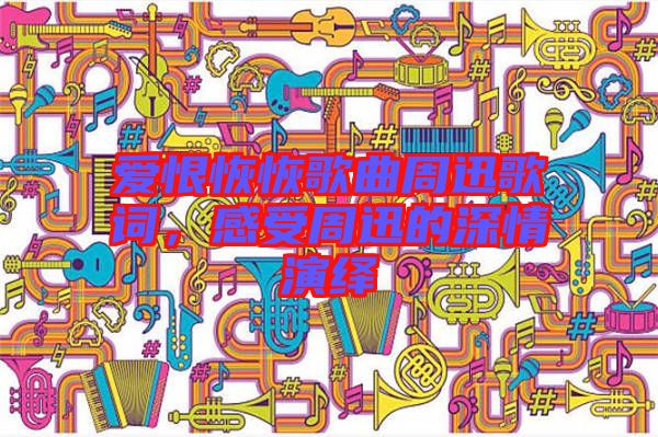 愛恨恢恢歌曲周迅歌詞，感受周迅的深情演繹