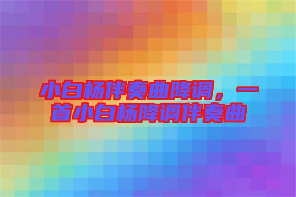 小白楊伴奏曲降調(diào)，一首小白楊降調(diào)伴奏曲