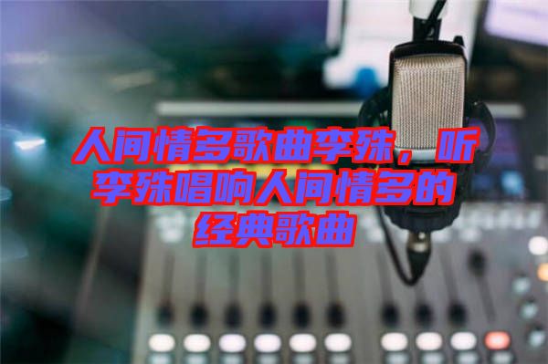 人間情多歌曲李殊，聽李殊唱響人間情多的經(jīng)典歌曲