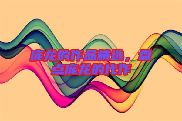 龐龍的作品精選，盤點(diǎn)龐龍的代作