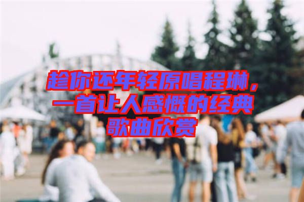 趁你還年輕原唱程琳，一首讓人感慨的經(jīng)典歌曲欣賞