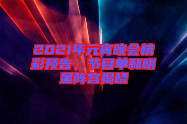 2021年元宵晚會(huì)精彩預(yù)告，節(jié)目單和明星陣容揭曉