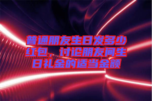 普通朋友生日發(fā)多少紅包，討論朋友間生日禮金的適當金額