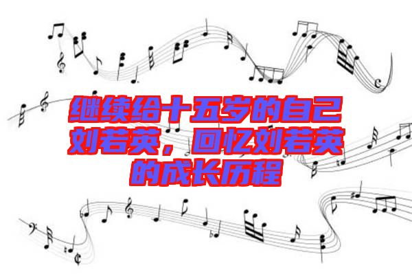 繼續(xù)給十五歲的自己劉若英，回憶劉若英的成長(zhǎng)歷程