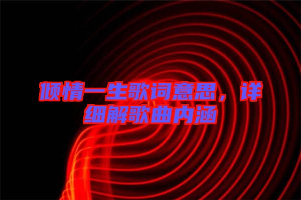 傾情一生歌詞意思，詳細(xì)解歌曲內(nèi)涵