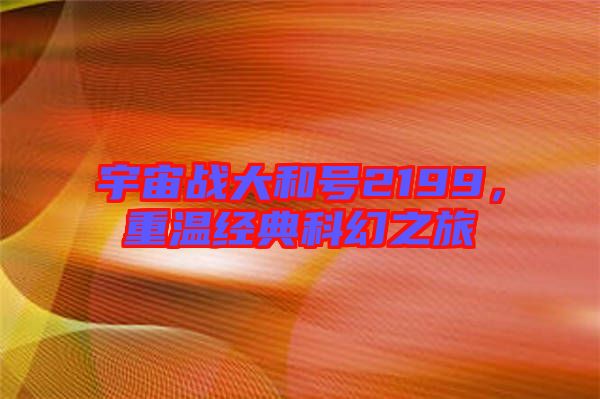 宇宙戰(zhàn)大和號2199，重溫經(jīng)典科幻之旅